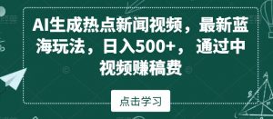 AI生成热点新闻视频，最新蓝海玩法，日入500+，通过中视频赚稿费【揭秘】| 鹿鸣网创