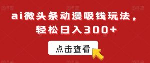 ai微头条动漫吸钱玩法，轻松日入300+【揭秘】| 鹿鸣网创