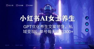 小红书AI女士养生，GPT优化养生文案带货，私域变现，单号每天收益300+【揭秘】| 鹿鸣网创
