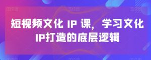 短视频文化IP课,学习文化IP打造的底层逻辑| 鹿鸣网创