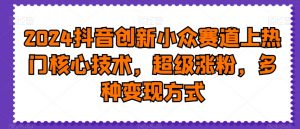2024抖音创新小众赛道上热门核心技术,超级涨粉,多种变现方式【揭秘】| 鹿鸣网创