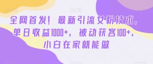 全网首发！最新引流女粉技术，单日收益1000+，被动获客100+，小白在家就能做【揭秘】| 鹿鸣网创
