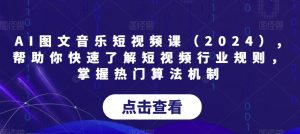 AI图文音乐短视频课（2024）,帮助你快速了解短视频行业规则，掌握热门算法机制| 鹿鸣网创
