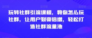 玩转社群引流课程，教你怎么玩社群，让用户裂变倍增，轻松打造社群流量池| 鹿鸣网创