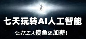 七天玩转AI人工智能，让打工人摸鱼还加薪！| 鹿鸣网创