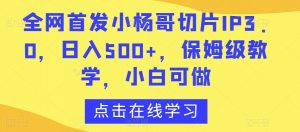 全网首发小杨哥切片IP3.0,日入500+,保姆级教学,小白可做【揭秘】| 鹿鸣网创