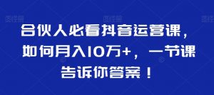 合伙人必看抖音运营课，如何月入10万+，一节课告诉你答案！| 鹿鸣网创