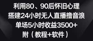 利用80、90后怀旧心理，搭建24小时无人直播撸音浪，单场5小时收益3500+（教程+软件）【揭秘】| 鹿鸣网创
