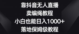 靠抖音无人直播，卖编绳教程，小白也能日入1000+，落地保姆级教程【揭秘】| 鹿鸣网创