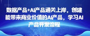 数据产品+AI产品通关上岸,创建能带来商业价值的AI产品,学习AI产品开发流程| 鹿鸣网创