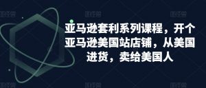 亚马逊套利系列课程,开个亚马逊美国站店铺,从美国进货,卖给美国人| 鹿鸣网创