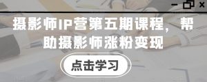 摄影师IP营第五期课程,帮助摄影师涨粉变现| 鹿鸣网创