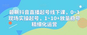 最新抖音直播起号线下课,0~1现场实操起号,1~10+放量稳号精细化运营| 鹿鸣网创