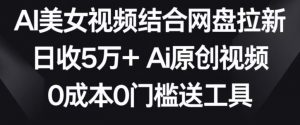 AI美女视频结合网盘拉新,日收5万+两分钟一条Ai原创视频,0成本0门槛送工具【揭秘】| 鹿鸣网创