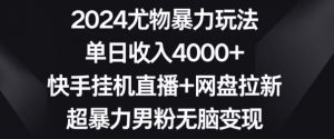 2024尤物暴力玩法,单日收入4000+,快手挂机直播+网盘拉新,超暴力男粉无脑变现【揭秘】| 鹿鸣网创