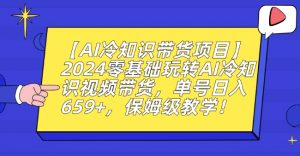 【AI冷知识带货项目】2024零基础玩转AI冷知识视频带货,单号日入659+,保姆级教学【揭秘】| 鹿鸣网创