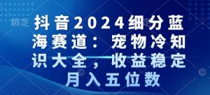 抖音2024细分蓝海赛道：宠物冷知识大全，收益稳定，月入五位数【揭秘】| 鹿鸣网创