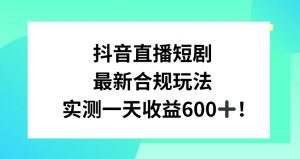 抖音直播短剧最新合规玩法，实测一天变现600+，教程+素材全解析【揭秘】| 鹿鸣网创