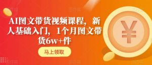 AI图文带货视频课程，新人基础入门，1个月图文带货6w+件| 鹿鸣网创