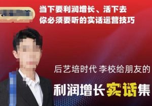 后艺培时代李校给朋友的利润增长实话集，当下要利润增长、活下去你必须要听的实话运营技巧| 鹿鸣网创