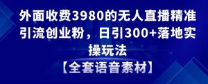 外面收费3980的无人直播精准引流创业粉，日引300+落地实操玩法【全套语音素材】【揭秘】| 鹿鸣网创