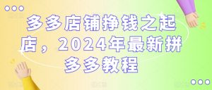 多多店铺挣钱之起店,2024年最新拼多多教程| 鹿鸣网创