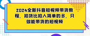 2024全新抖音短视频带货教程,拍货比拍人简单的多,只做能带货的短视频| 鹿鸣网创