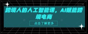 跨境人的人工智能课，AI赋能跨境电商| 鹿鸣网创