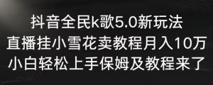 抖音全民k歌5.0新玩法，直播挂小雪花卖教程月入10万，小白轻松上手，保姆及教程来了【揭秘】| 鹿鸣网创