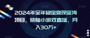2024年全年稳定变现蓝海项目，烧脑小游戏直播，月入30万+【揭秘】| 鹿鸣网创