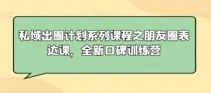 私域出圈计划系列课程之朋友圈表达课,全新口碑训练营| 鹿鸣网创