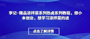 李记·精品凉拌菜系列热卤系列教程,想小本创业,想学习凉拌菜的进| 鹿鸣网创