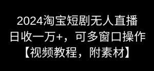 2024淘宝短剧无人直播，日收一万+，可多窗口操作【视频教程，附素材】【揭秘】| 鹿鸣网创