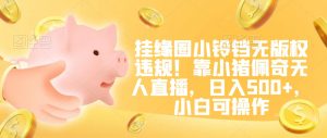 挂缘圈小铃铛无版权违规!靠小猪佩奇无人直播,日入500+,小白可操作【揭秘】| 鹿鸣网创