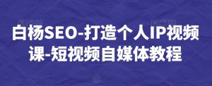 白杨SEO-打造个人IP视频课-短视频自媒体教程| 鹿鸣网创