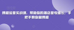 携程运营实战课,帮助你的酒店营收增长,手把手教你做携程| 鹿鸣网创