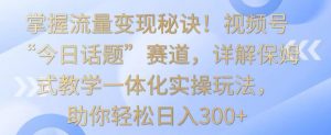 掌握流量变现秘诀!视频号“今日话题”赛道,详解保姆式教学一体化实操玩法,助你轻松日入300+【揭秘】| 鹿鸣网创