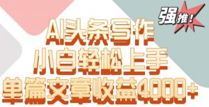 单片文章收益4000+！AI头条写作，小白轻松上手【揭秘】| 鹿鸣网创