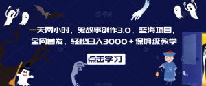 一天两小时,鬼故事创作3.0,蓝海项目,全网首发,轻松日入3000+保姆级教学【揭秘】| 鹿鸣网创