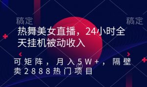 热舞美女直播，24小时全天挂机被动收入，可矩阵，月入5W+，隔壁卖2888热门项目【揭秘】| 鹿鸣网创