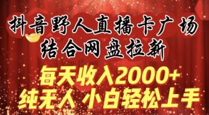 每天收入2000+,抖音野人直播卡广场,结合网盘拉新,纯无人,小白轻松上手【揭秘】| 鹿鸣网创