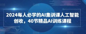2024每人必学的AI集训课人工智能创收,40节精品AI训练课程| 鹿鸣网创