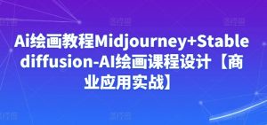 Ai绘画教程Midjourney+Stablediffusion-AI绘画课程设计【商业应用实战】| 鹿鸣网创