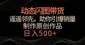 动态闪图带货，遥遥领先，冷门玩法，助你轻松引爆销量，日赚500+【揭秘】| 鹿鸣网创