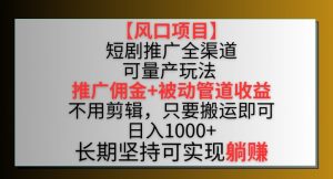 【风口项目】短剧推广全渠道最新双重收益玩法，推广佣金管道收益，不用剪辑，只要搬运即可【揭秘】| 鹿鸣网创
