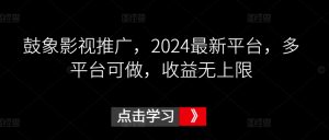 鼓象影视推广，2024最新平台，多平台可做，收益无上限【揭秘】| 鹿鸣网创