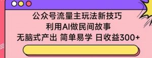 公众号流量主玩法新技巧，利用AI做民间故事 ，无脑式产出，简单易学，日收益300+【揭秘】| 鹿鸣网创