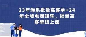 23年淘系批量高客单+24年全域电商矩阵,批量高客单线上课| 鹿鸣网创