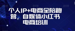 个人IP+电商全陪跑营，自媒体小红书电商培训| 鹿鸣网创