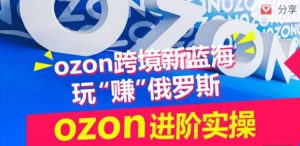 ozon跨境新蓝海玩“赚”俄罗斯,ozon进阶实操训练营| 鹿鸣网创